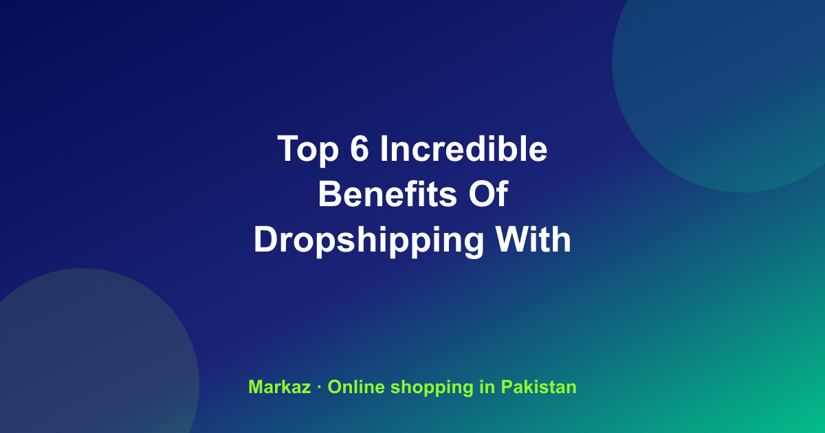 Top 6 Incredible Benefits Of Dropshipping With The Markaz App