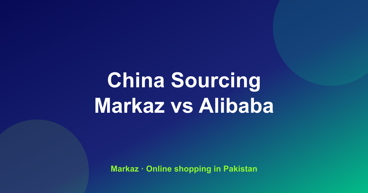 Sourcing from China for Pakistani Resellers: Markaz vs Alibaba vs Yiwu vs Going-to-China (2026 Breakdown)